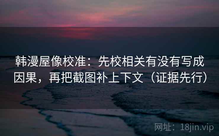 韩漫屋像校准:先校相关有没有写成因果,再把截图补上下文(证据先行) 韩漫屋像校准:先校相关有没有写成因果,再把截图补上下文(证据先行)