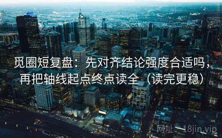 觅圈短复盘:先对齐结论强度合适吗,再把轴线起点终点读全(读完更稳) 觅圈短复盘:先对齐结论强度合适吗,再把轴线起点终点读全(读完更稳)