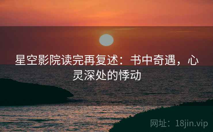 星空影院读完再复述：书中奇遇，心灵深处的悸动