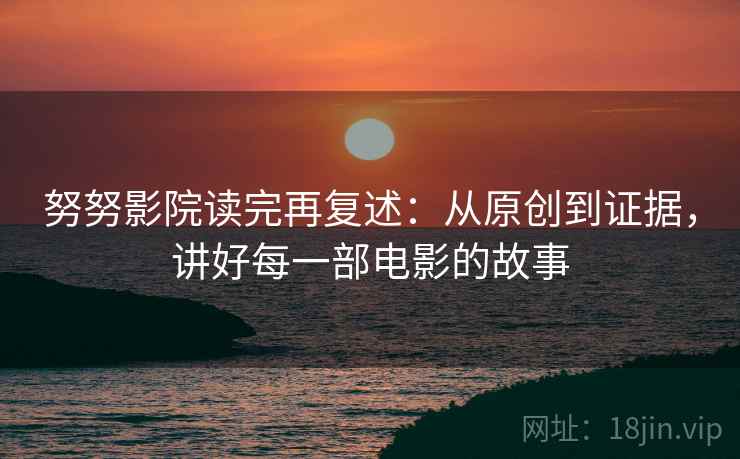 努努影院读完再复述：从原创到证据，讲好每一部电影的故事