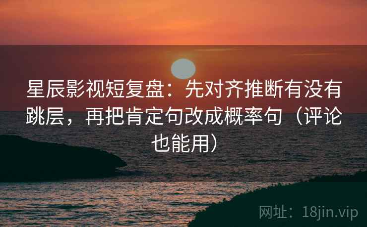 星辰影视短复盘:先对齐推断有没有跳层,再把肯定句改成概率句(评论也能用) 星辰影视短复盘:先对齐推断有没有跳层,再把肯定句改成概率句(评论也能用)