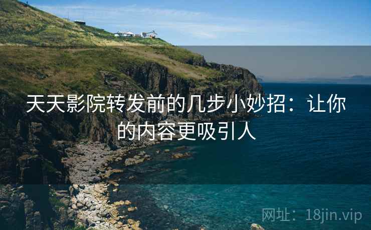 天天影院转发前的几步小妙招:让你的内容更吸引人 天天影院转发前的几步小妙招:让你的内容更吸引人