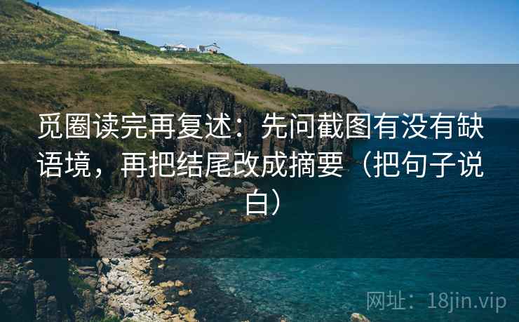 觅圈读完再复述:先问截图有没有缺语境,再把结尾改成摘要(把句子说白) 觅圈读完再复述:先问截图有没有缺语境,再把结尾改成摘要(把句子说白)