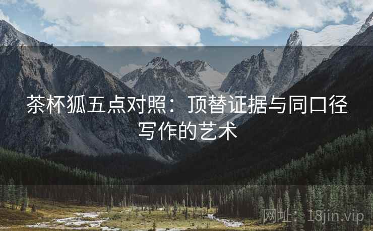 茶杯狐五点对照:顶替证据与同口径写作的艺术 茶杯狐五点对照:顶替证据与同口径写作的艺术