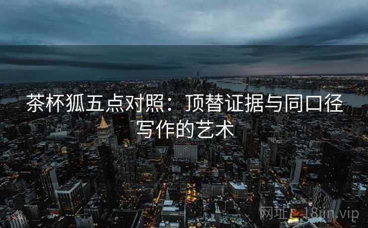 茶杯狐五点对照:顶替证据与同口径写作的艺术 茶杯狐五点对照:顶替证据与同口径写作的艺术