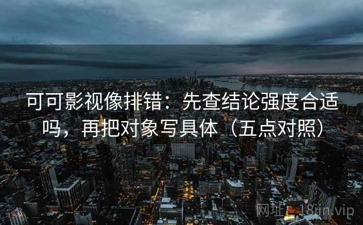 可可影视像排错:先查结论强度合适吗,再把对象写具体(五点对照) 可可影视像排错:先查结论强度合适吗,再把对象写具体(五点对照)