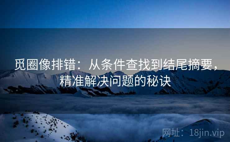 觅圈像排错:从条件查找到结尾摘要,精准解决问题的秘诀 觅圈像排错:从条件查找到结尾摘要,精准解决问题的秘诀