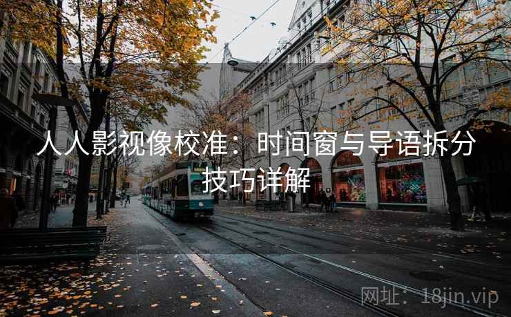 人人影视像校准:时间窗与导语拆分技巧详解 人人影视像校准:时间窗与导语拆分技巧详解