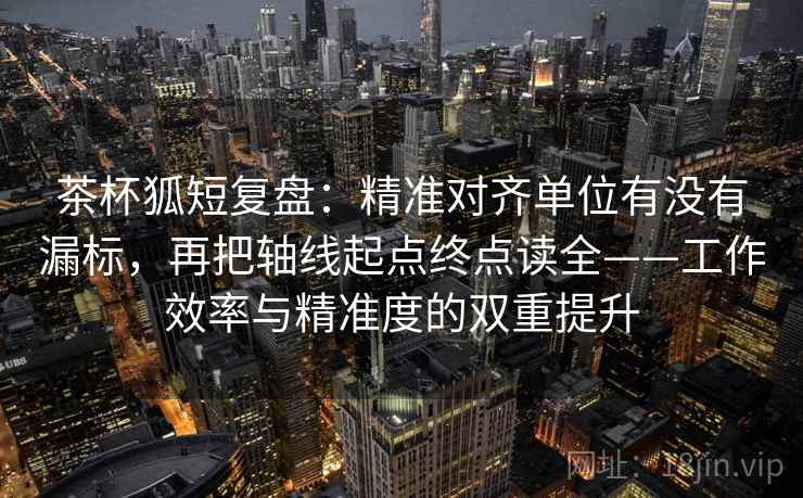 茶杯狐短复盘:精准对齐单位有没有漏标,再把轴线起点终点读全——工作效率与精准度的双重提升 茶杯狐短复盘:精准对齐单位有没有漏标,再把轴线起点终点读全——工作效率与精准度的双重提升