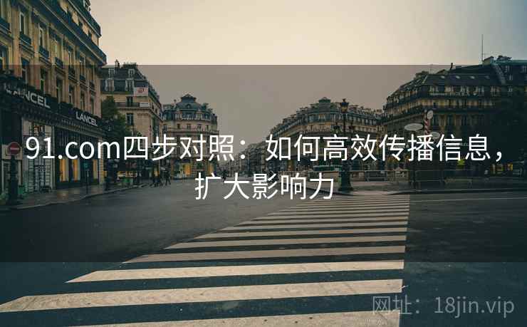91.com四步对照：如何高效传播信息，扩大影响力