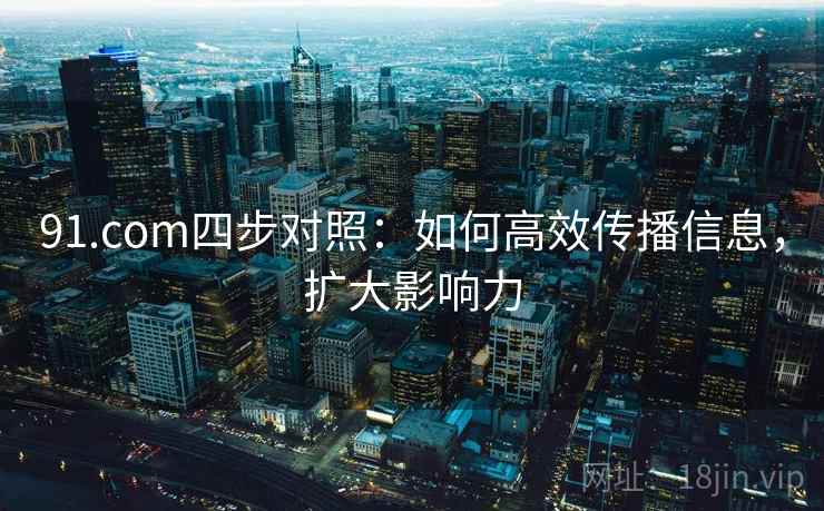 91.com四步对照：如何高效传播信息，扩大影响力