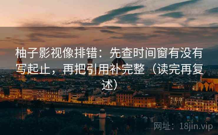 柚子影视像排错:先查时间窗有没有写起止,再把引用补完整(读完再复述) 柚子影视像排错:先查时间窗有没有写起止,再把引用补完整(读完再复述)