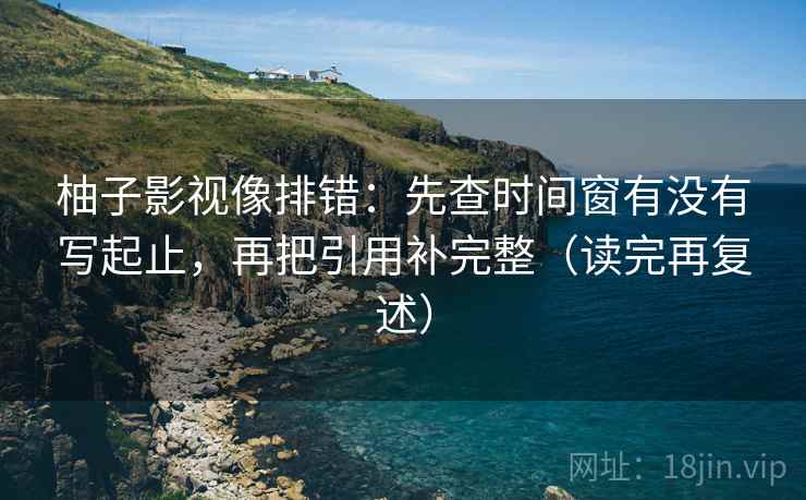 柚子影视像排错:先查时间窗有没有写起止,再把引用补完整(读完再复述) 柚子影视像排错:先查时间窗有没有写起止,再把引用补完整(读完再复述)