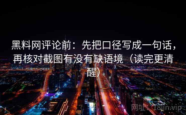 黑料网评论前:先把口径写成一句话,再核对截图有没有缺语境(读完更清醒) 黑料网评论前:先把口径写成一句话,再核对截图有没有缺语境(读完更清醒)