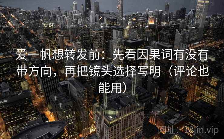 爱一帆想转发前:先看因果词有没有带方向,再把镜头选择写明(评论也能用) 爱一帆想转发前:先看因果词有没有带方向,再把镜头选择写明(评论也能用)