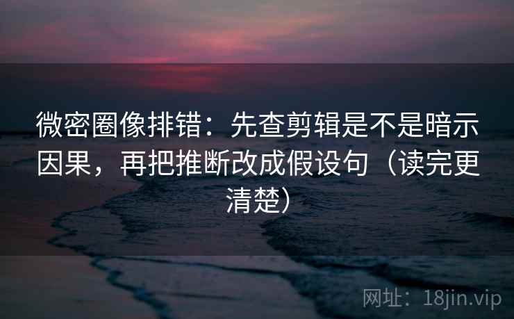 微密圈像排错:先查剪辑是不是暗示因果,再把推断改成假设句(读完更清楚) 微密圈像排错:先查剪辑是不是暗示因果,再把推断改成假设句(读完更清楚)
