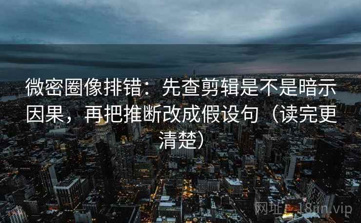 微密圈像排错:先查剪辑是不是暗示因果,再把推断改成假设句(读完更清楚) 微密圈像排错:先查剪辑是不是暗示因果,再把推断改成假设句(读完更清楚)