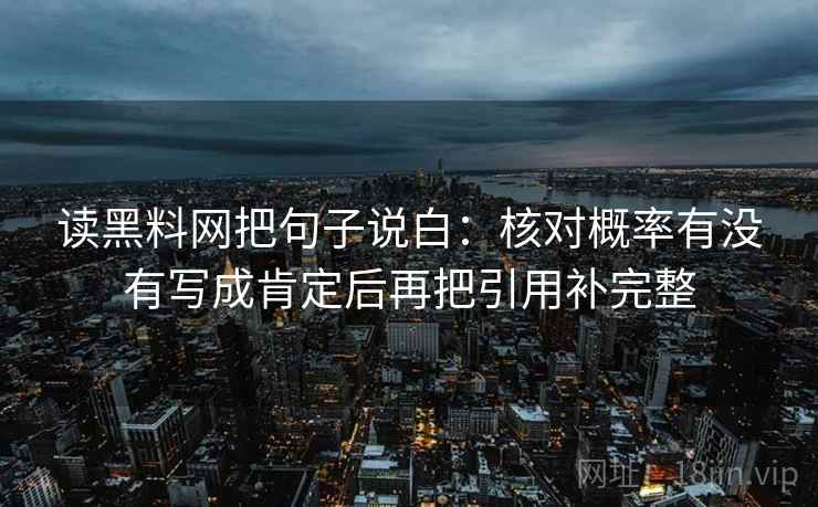 读黑料网把句子说白:核对概率有没有写成肯定后再把引用补完整 读黑料网把句子说白:核对概率有没有写成肯定后再把引用补完整