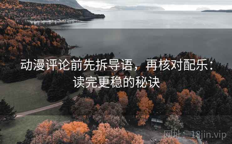 动漫评论前先拆导语,再核对配乐:读完更稳的秘诀 动漫评论前先拆导语,再核对配乐:读完更稳的秘诀