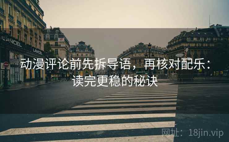 动漫评论前先拆导语,再核对配乐:读完更稳的秘诀 动漫评论前先拆导语,再核对配乐:读完更稳的秘诀