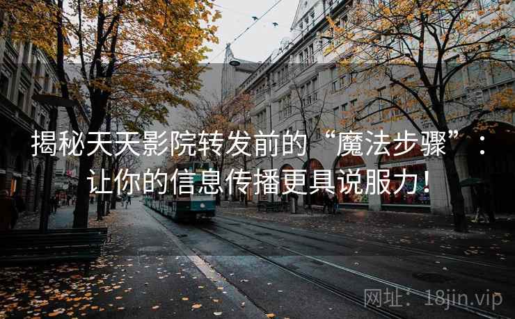 揭秘天天影院转发前的“魔法步骤”:让你的信息传播更具说服力! 揭秘天天影院转发前的“魔法步骤”:让你的信息传播更具说服力!