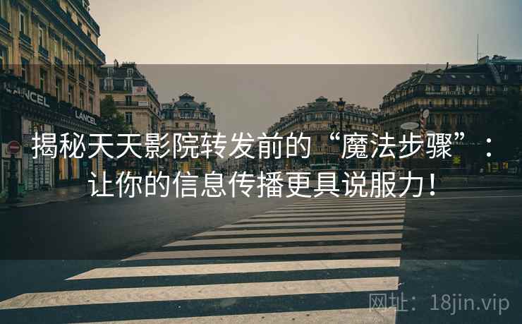 揭秘天天影院转发前的“魔法步骤”:让你的信息传播更具说服力! 揭秘天天影院转发前的“魔法步骤”:让你的信息传播更具说服力!