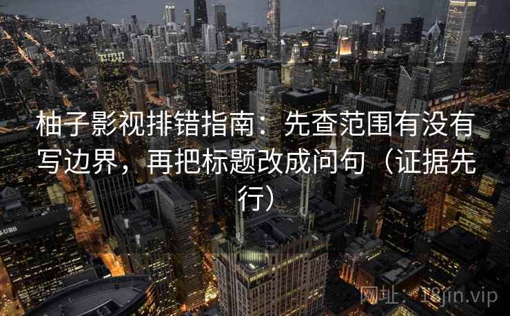 柚子影视排错指南:先查范围有没有写边界,再把标题改成问句(证据先行) 柚子影视排错指南:先查范围有没有写边界,再把标题改成问句(证据先行)