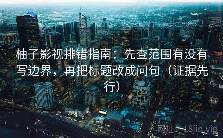 柚子影视排错指南:先查范围有没有写边界,再把标题改成问句(证据先行) 柚子影视排错指南:先查范围有没有写边界,再把标题改成问句(证据先行)