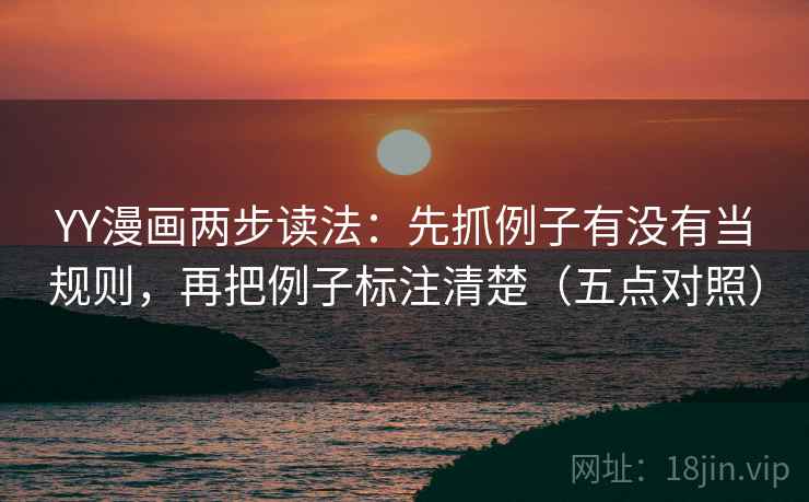 YY漫画两步读法:先抓例子有没有当规则,再把例子标注清楚(五点对照) YY漫画两步读法:先抓例子有没有当规则,再把例子标注清楚(五点对照)
