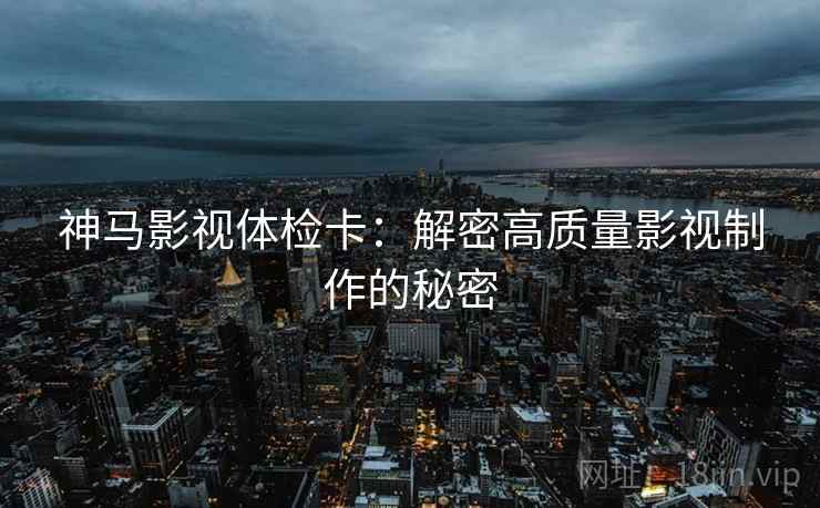 神马影视体检卡:解密高质量影视制作的秘密 神马影视体检卡:解密高质量影视制作的秘密