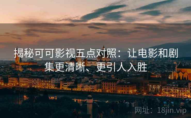 揭秘可可影视五点对照:让电影和剧集更清晰、更引人入胜 揭秘可可影视五点对照:让电影和剧集更清晰、更引人入胜