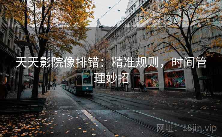 天天影院像排错:精准规则,时间管理妙招 天天影院像排错:精准规则,时间管理妙招