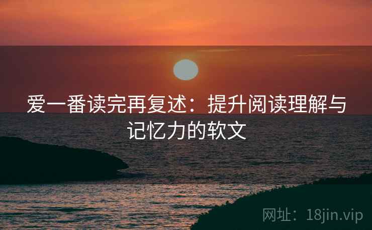 爱一番读完再复述:提升阅读理解与记忆力的软文 爱一番读完再复述:提升阅读理解与记忆力的软文