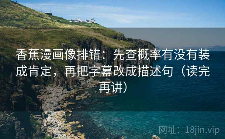 香蕉漫画像排错:先查概率有没有装成肯定,再把字幕改成描述句(读完再讲) 香蕉漫画像排错:先查概率有没有装成肯定,再把字幕改成描述句(读完再讲)