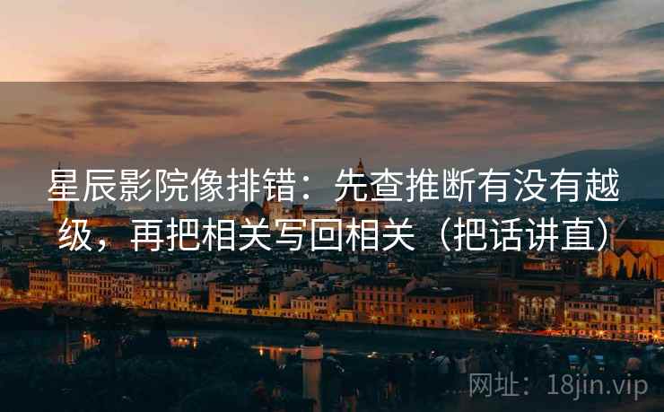 星辰影院像排错:先查推断有没有越级,再把相关写回相关(把话讲直) 星辰影院像排错:先查推断有没有越级,再把相关写回相关(把话讲直)