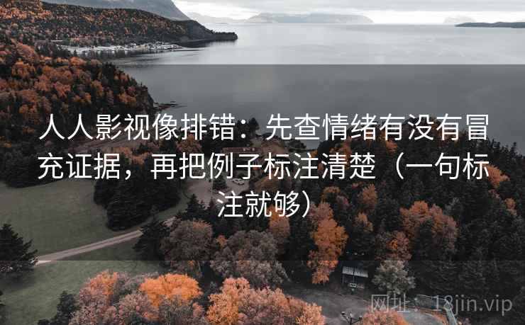 人人影视像排错:先查情绪有没有冒充证据,再把例子标注清楚(一句标注就够) 人人影视像排错:先查情绪有没有冒充证据,再把例子标注清楚(一句标注就够)