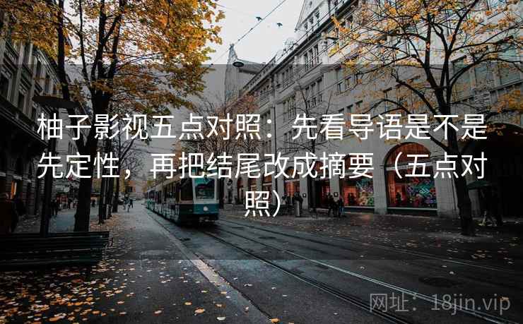 柚子影视五点对照:先看导语是不是先定性,再把结尾改成摘要(五点对照) 柚子影视五点对照:先看导语是不是先定性,再把结尾改成摘要(五点对照)