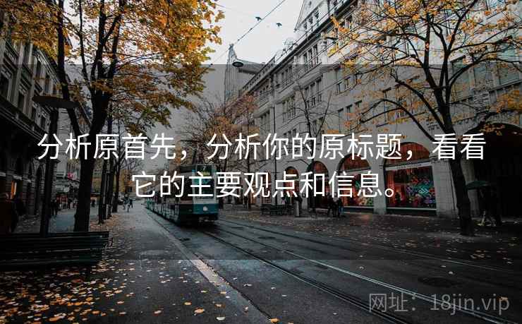 分析原首先,分析你的原标题,看看它的主要观点和信息。 分析原首先,分析你的原标题,看看它的主要观点和信息。