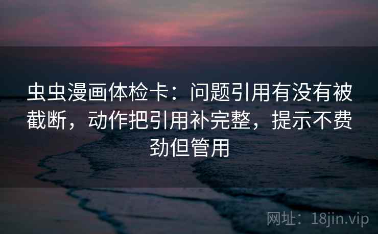虫虫漫画体检卡:问题引用有没有被截断,动作把引用补完整,提示不费劲但管用 虫虫漫画体检卡:问题引用有没有被截断,动作把引用补完整,提示不费劲但管用