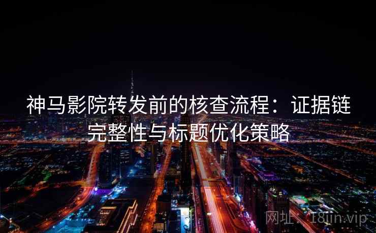 神马影院转发前的核查流程:证据链完整性与标题优化策略 神马影院转发前的核查流程:证据链完整性与标题优化策略