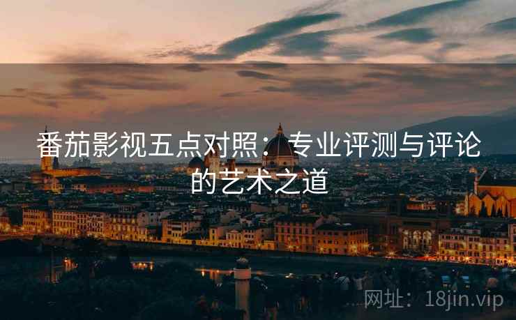 番茄影视五点对照:专业评测与评论的艺术之道 番茄影视五点对照:专业评测与评论的艺术之道