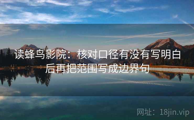 读蜂鸟影院:核对口径有没有写明白后再把范围写成边界句 读蜂鸟影院:核对口径有没有写明白后再把范围写成边界句