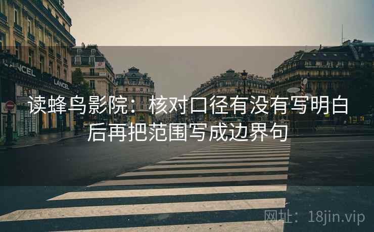 读蜂鸟影院:核对口径有没有写明白后再把范围写成边界句 读蜂鸟影院:核对口径有没有写明白后再把范围写成边界句
