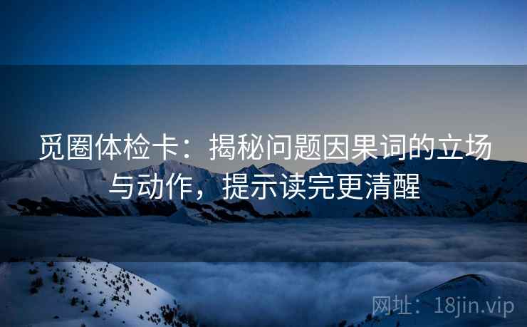 觅圈体检卡:揭秘问题因果词的立场与动作,提示读完更清醒 觅圈体检卡:揭秘问题因果词的立场与动作,提示读完更清醒