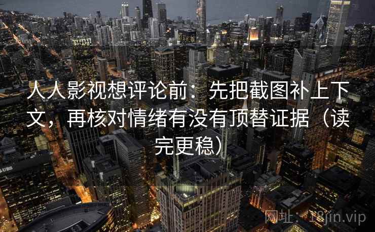 人人影视想评论前:先把截图补上下文,再核对情绪有没有顶替证据(读完更稳) 人人影视想评论前:先把截图补上下文,再核对情绪有没有顶替证据(读完更稳)