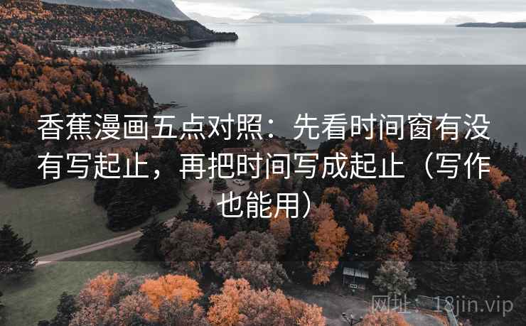 香蕉漫画五点对照:先看时间窗有没有写起止,再把时间写成起止(写作也能用) 香蕉漫画五点对照:先看时间窗有没有写起止,再把时间写成起止(写作也能用)