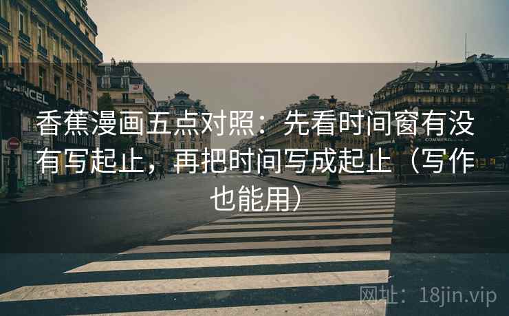 香蕉漫画五点对照:先看时间窗有没有写起止,再把时间写成起止(写作也能用) 香蕉漫画五点对照:先看时间窗有没有写起止,再把时间写成起止(写作也能用)