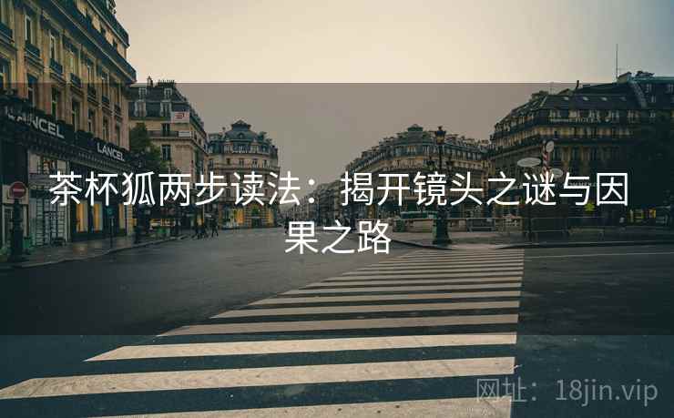 茶杯狐两步读法:揭开镜头之谜与因果之路 茶杯狐两步读法:揭开镜头之谜与因果之路