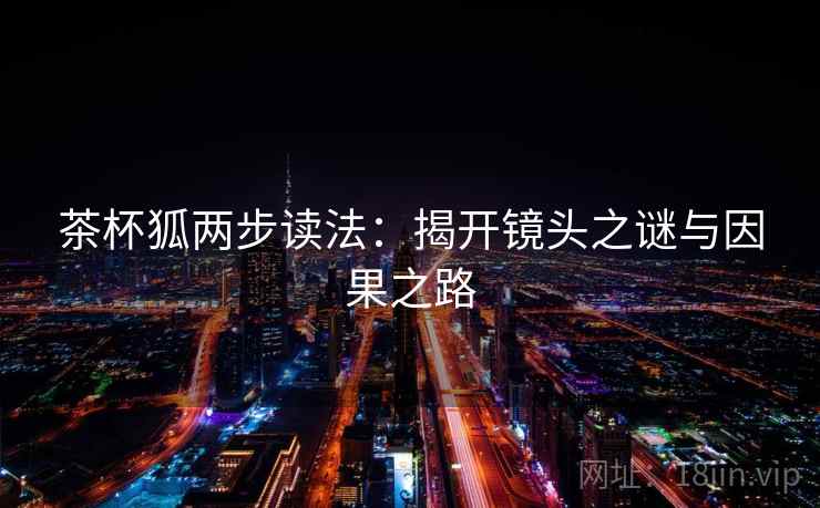 茶杯狐两步读法:揭开镜头之谜与因果之路 茶杯狐两步读法:揭开镜头之谜与因果之路