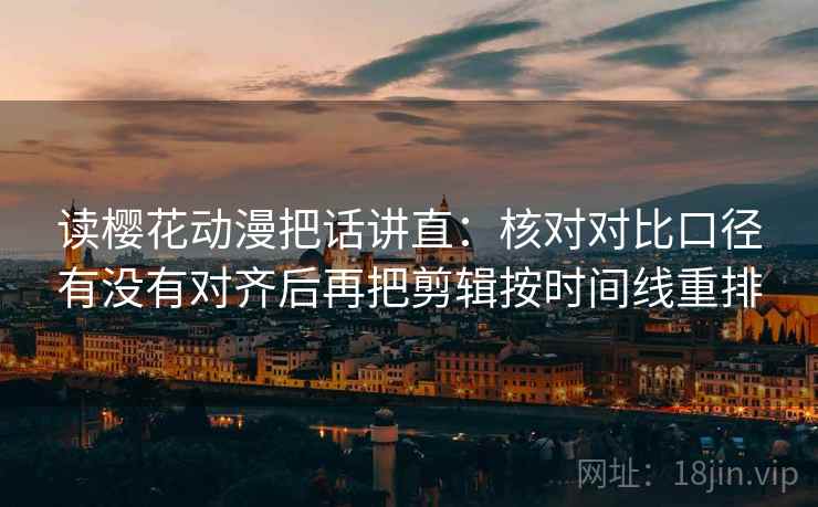 读樱花动漫把话讲直:核对对比口径有没有对齐后再把剪辑按时间线重排 读樱花动漫把话讲直:核对对比口径有没有对齐后再把剪辑按时间线重排